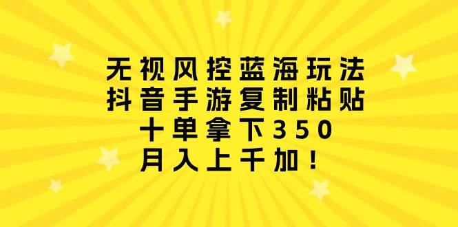 无视风控蓝海玩法，抖音手游复制粘贴，十单拿下350，月入上千加！副业工作-副业资源站-副业项目-创业项目-搞钱项目个人副业工作资源分享