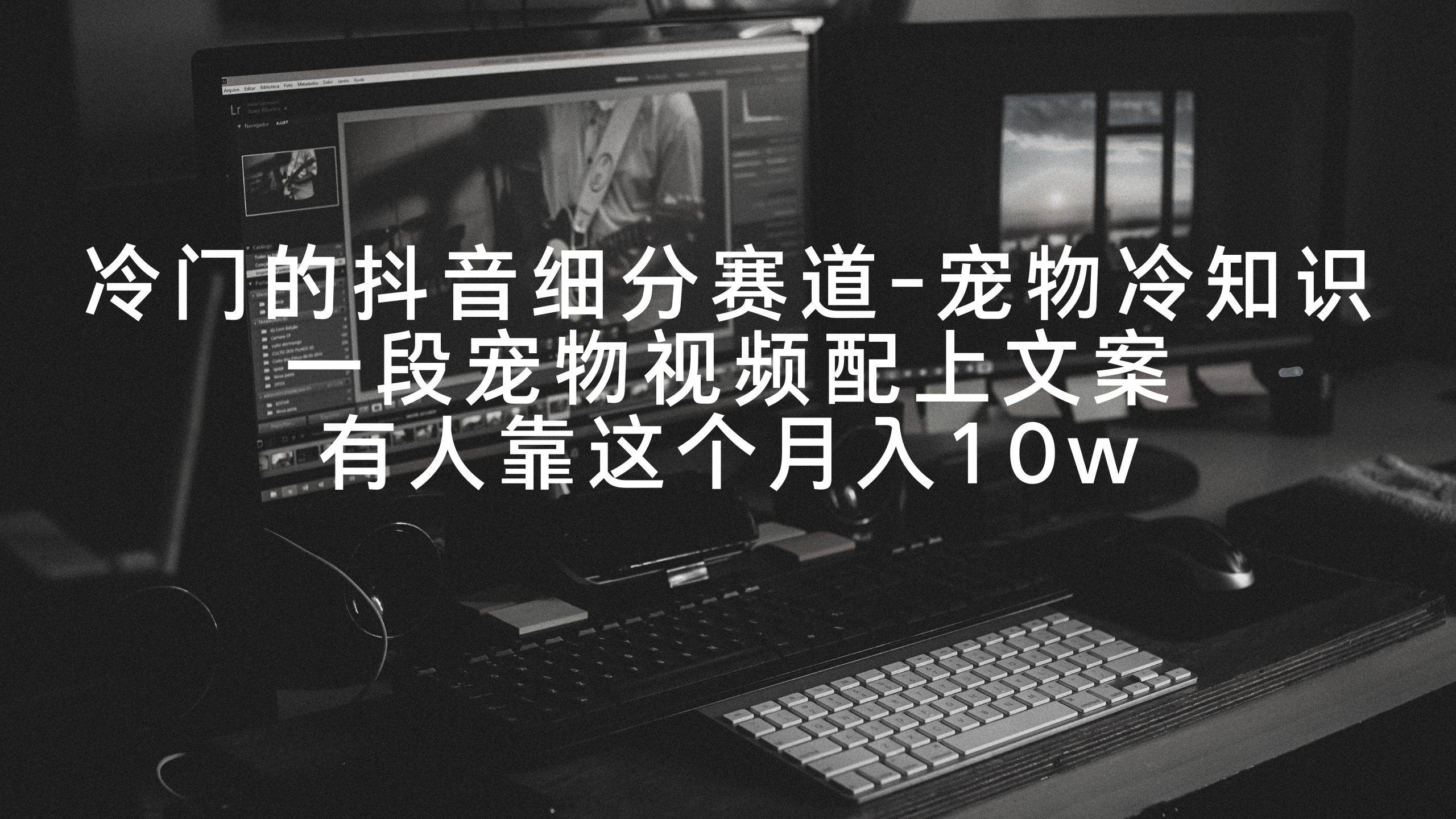 冷门的抖音细分赛道-宠物冷知识，一段宠物视频配上文案，有人靠这个月入10w副业工作-副业资源站-副业项目-创业项目-搞钱项目个人副业工作资源分享