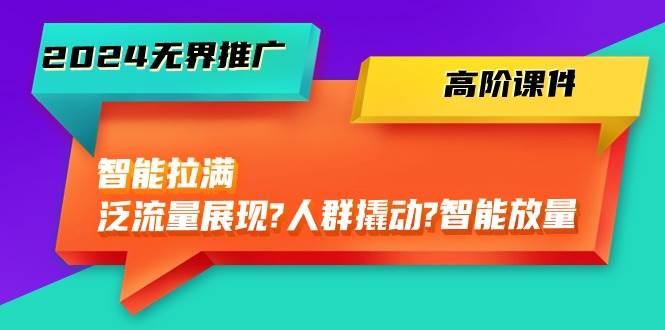 2024无界推广 高阶课件，智能拉满，泛流量展现→人群撬动→智能放量-45节副业工作-副业资源站-副业项目-创业项目-搞钱项目个人副业工作资源分享