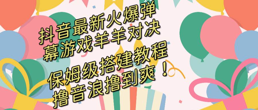 抖音最新火爆弹幕游戏羊羊对决，保姆级搭建开播教程，撸音浪直接撸到爽！副业工作-副业资源站-副业项目-创业项目-搞钱项目个人副业工作资源分享