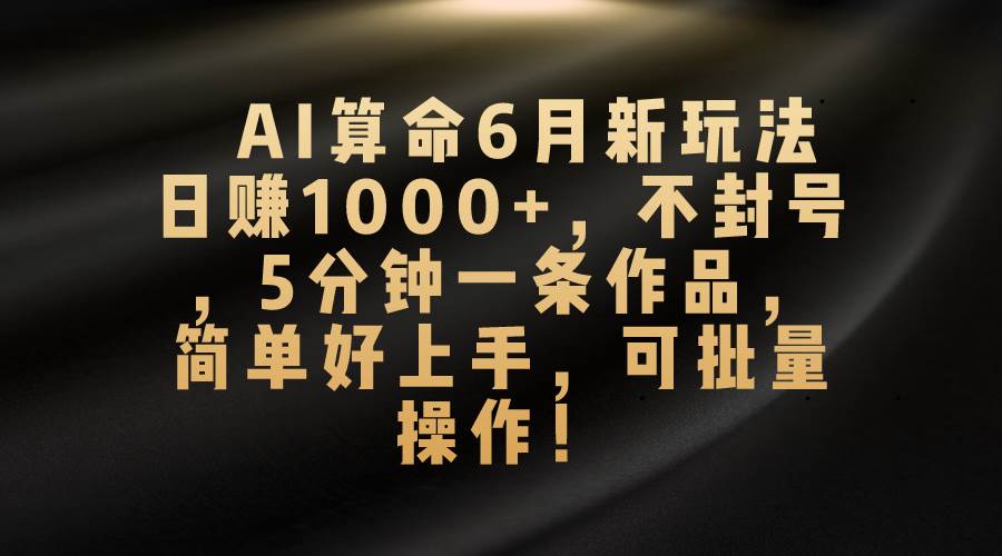AI算命6月新玩法，日赚1000+，不封号，5分钟一条作品，简单好上手，可…副业工作-副业资源站-副业项目-创业项目-搞钱项目个人副业工作资源分享
