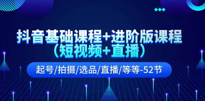 抖音基础课程+进阶版课程（短视频+直播）起号/拍摄/选品/直播/等等-52节副业工作-副业资源站-副业项目-创业项目-搞钱项目个人副业工作资源分享