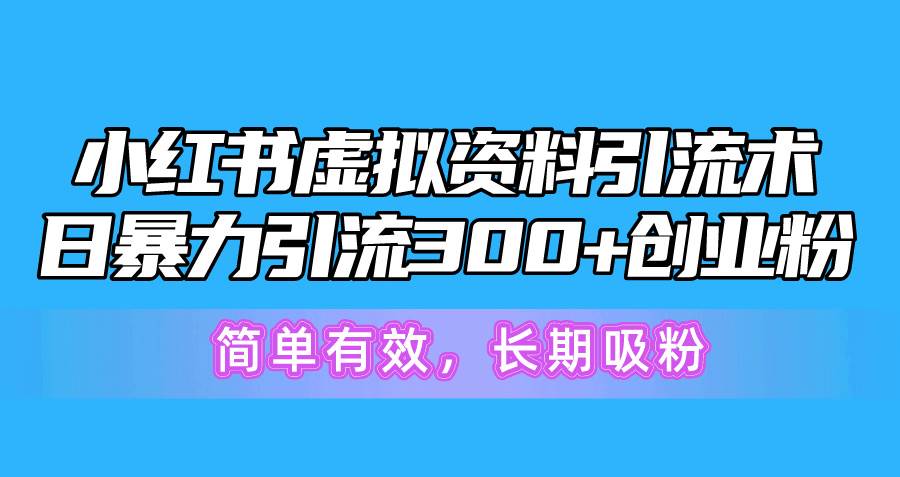 小红书虚拟资料引流术，日暴力引流300+创业粉，简单有效，长期吸粉副业工作-副业资源站-副业项目-创业项目-搞钱项目个人副业工作资源分享
