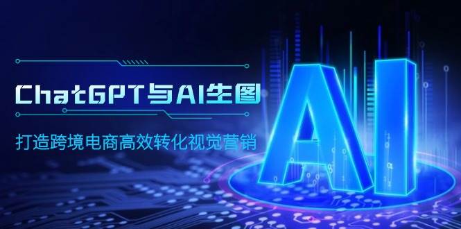 ChatGPT与AI生图，打造跨境电商高效转化视觉营销副业工作-副业资源站-副业项目-创业项目-搞钱项目个人副业工作资源分享
