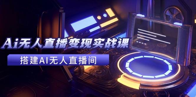 2024全套Ai无人直播变现实战课，搭建AI无人直播间，利用AI赚钱 (24节课)副业工作-副业资源站-副业项目-创业项目-搞钱项目个人副业工作资源分享