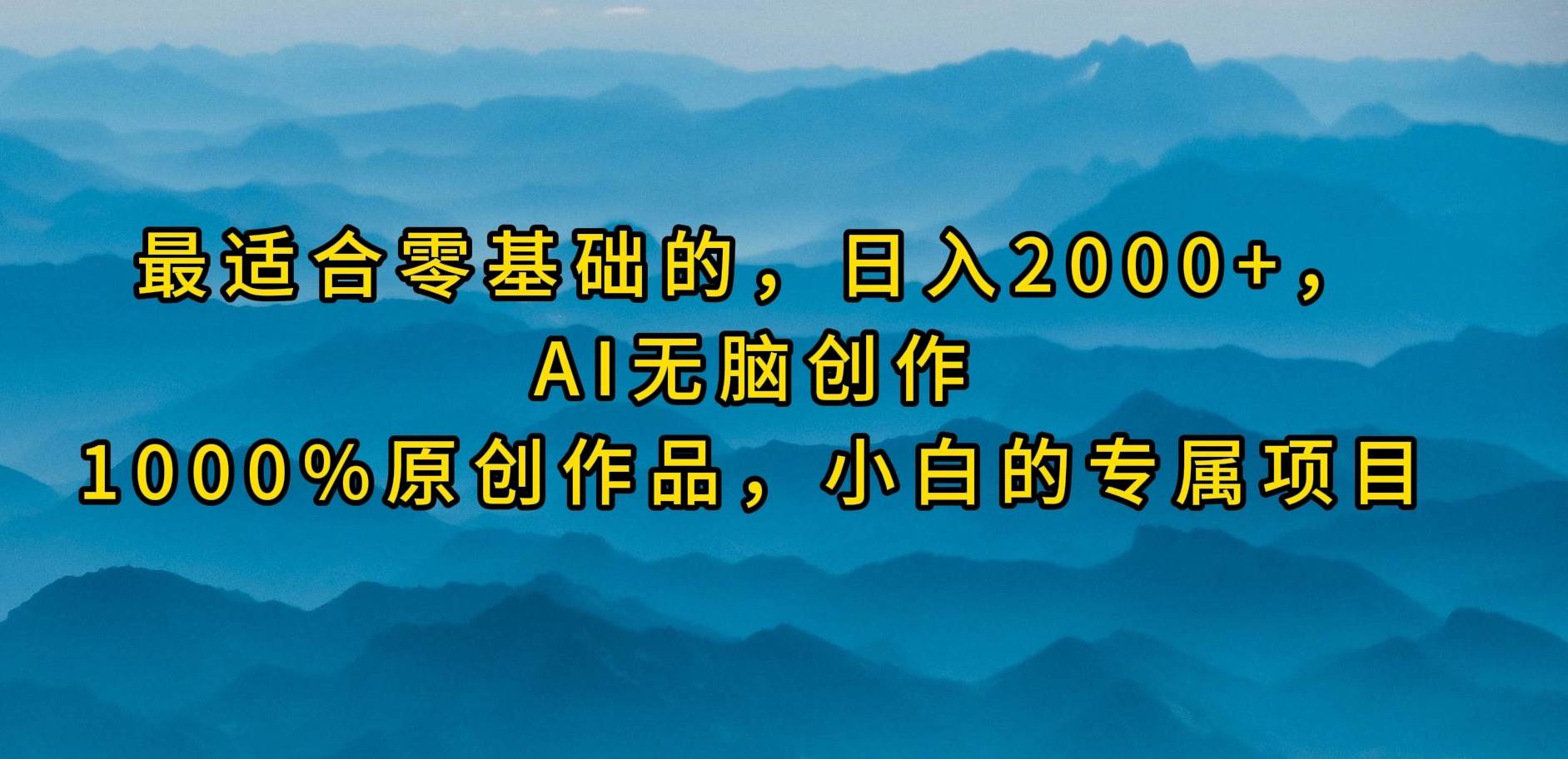 最适合零基础的，日入2000+，AI无脑创作，100%原创作品，小白的专属项目副业工作-副业资源站-副业项目-创业项目-搞钱项目个人副业工作资源分享