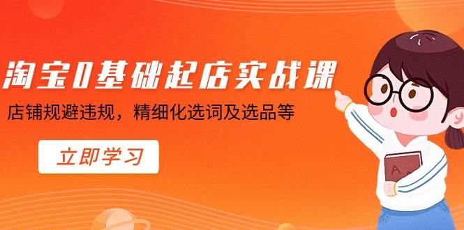 淘宝0基础起店实操课，店铺规避违规，精细化选词及选品等副业工作-副业资源站-副业项目-创业项目-搞钱项目个人副业工作资源分享
