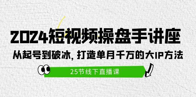 2024短视频操盘手讲座：从起号到破冰，打造单月千万的大IP方法（25节）副业工作-副业资源站-副业项目-创业项目-搞钱项目个人副业工作资源分享