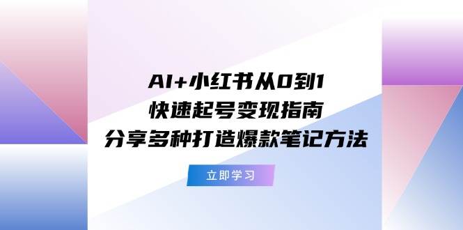 AI+小红书从0到1快速起号变现指南：分享多种打造爆款笔记方法副业工作-副业资源站-副业项目-创业项目-搞钱项目个人副业工作资源分享