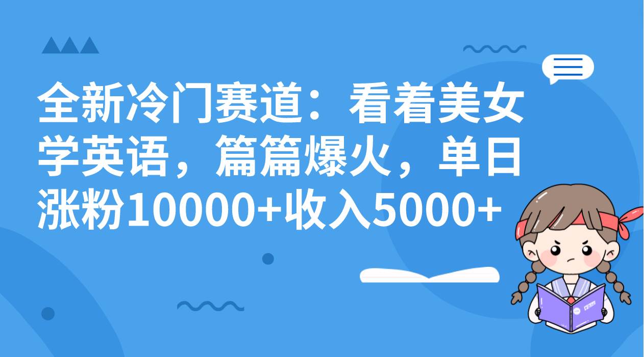 全新冷门赛道：看着美女学英语，篇篇爆火，单日涨粉10000+收入5000+副业工作-副业资源站-副业项目-创业项目-搞钱项目个人副业工作资源分享
