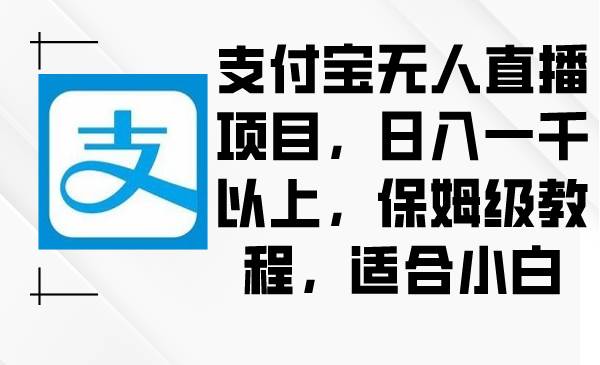 支付宝无人直播项目，日入一千以上，保姆级教程，适合小白副业工作-副业资源站-副业项目-创业项目-搞钱项目个人副业工作资源分享