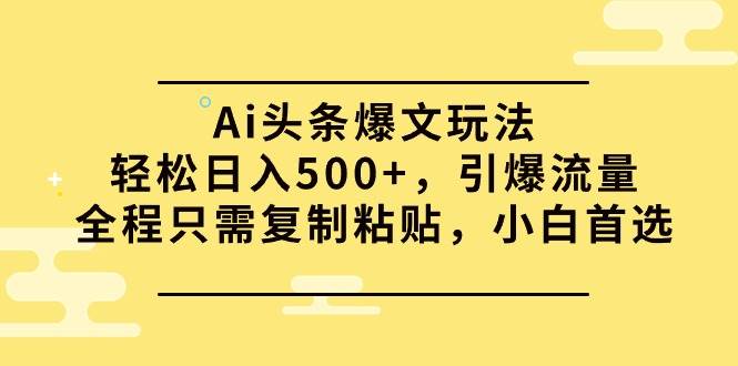 Ai头条爆文玩法，轻松日入500+，引爆流量全程只需复制粘贴，小白首选副业工作-副业资源站-副业项目-创业项目-搞钱项目个人副业工作资源分享