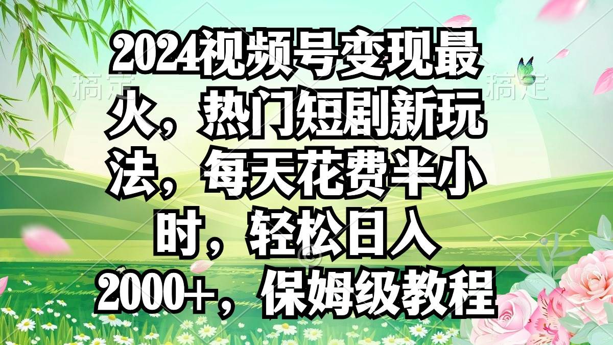 2024视频号变现最火，热门短剧新玩法，每天花费半小时，轻松日入2000+，…副业工作-副业资源站-副业项目-创业项目-搞钱项目个人副业工作资源分享