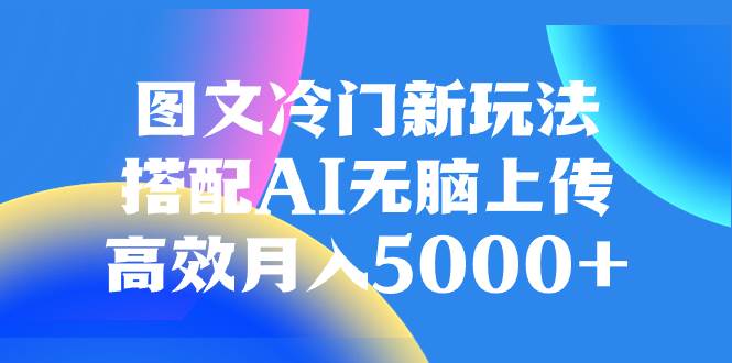 图文冷门新玩法，搭配AI无脑上传，高效月入5000+副业工作-副业资源站-副业项目-创业项目-搞钱项目个人副业工作资源分享