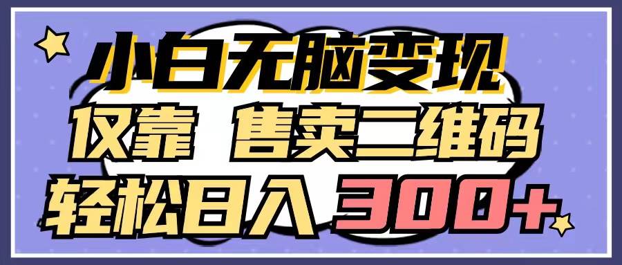 小白无脑变现，仅靠售卖二维码，轻松日入300+副业工作-副业资源站-副业项目-创业项目-搞钱项目个人副业工作资源分享