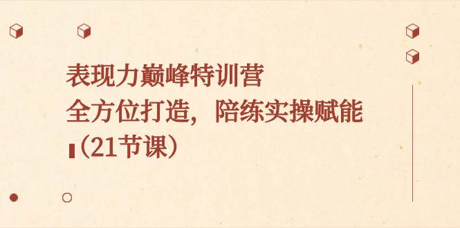 表现力巅峰特训营，全方位打造，陪练实操赋能（21节课）副业工作-副业资源站-副业项目-创业项目-搞钱项目个人副业工作资源分享