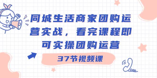 同城生活商家团购运营实战，看完课程即可实操团购运营（37节课）副业工作-副业资源站-副业项目-创业项目-搞钱项目个人副业工作资源分享