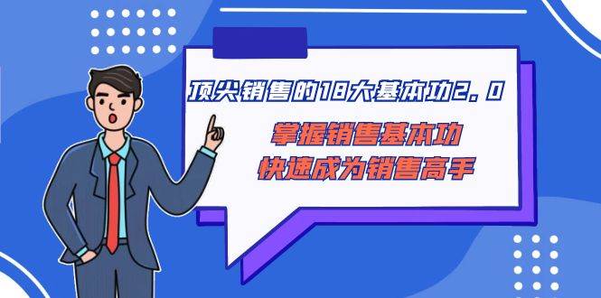 顶尖 销售的18大基本功2.0，掌握销售基本功快速成为销售高手副业工作-副业资源站-副业项目-创业项目-搞钱项目个人副业工作资源分享