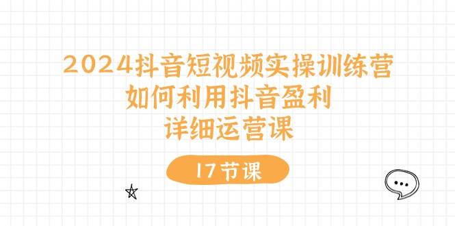 2024抖音短视频实操训练营：如何利用抖音盈利，详细运营课（17节视频课）副业工作-副业资源站-副业项目-创业项目-搞钱项目个人副业工作资源分享