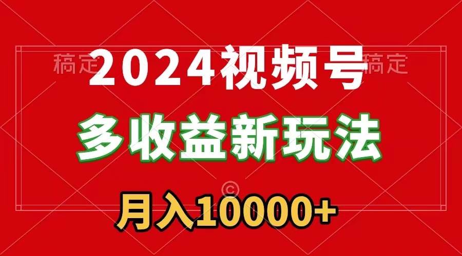 2024视频号多收益新玩法，每天5分钟，月入1w+，新手小白都能简单上手副业工作-副业资源站-副业项目-创业项目-搞钱项目个人副业工作资源分享