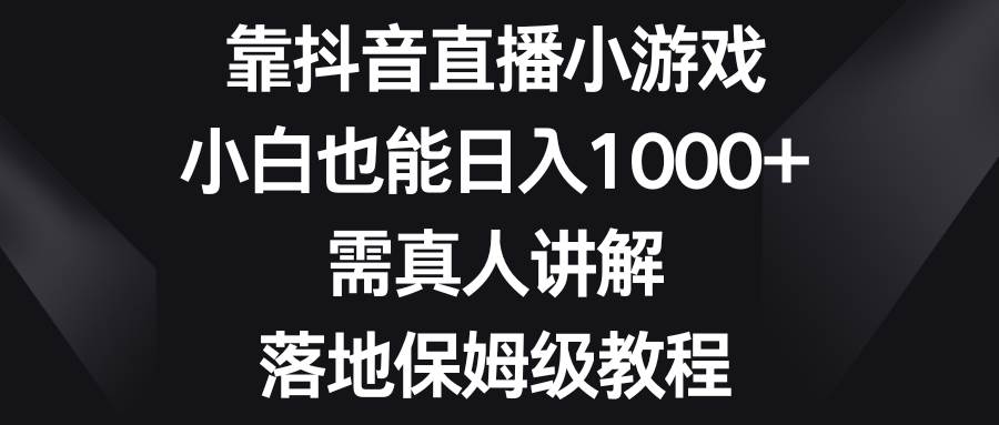 靠抖音直播小游戏，小白也能日入1000+，需真人讲解，落地保姆级教程副业工作-副业资源站-副业项目-创业项目-搞钱项目个人副业工作资源分享