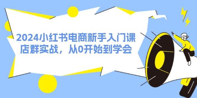 2024小红书电商新手入门课，店群实战，从0开始到学会（31节）副业工作-副业资源站-副业项目-创业项目-搞钱项目个人副业工作资源分享