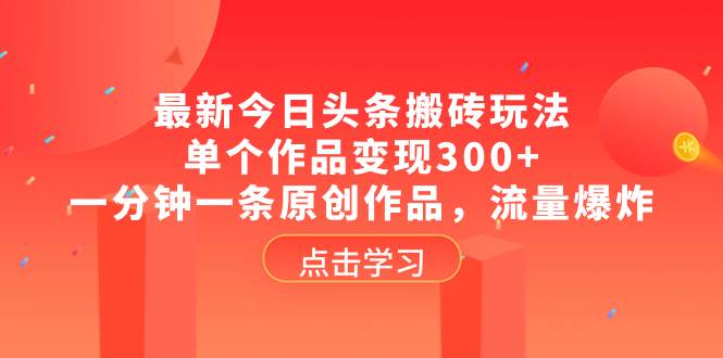 最新今日头条搬砖玩法，单个作品变现300+，一分钟一条原创作品，流量爆炸副业工作-副业资源站-副业项目-创业项目-搞钱项目个人副业工作资源分享