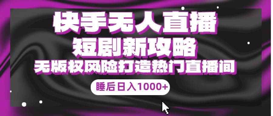 快手无人直播短剧新攻略，合规无版权风险，打造热门直播间，睡后日入1000+副业工作-副业资源站-副业项目-创业项目-搞钱项目个人副业工作资源分享