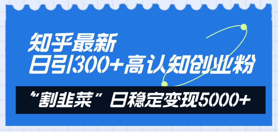 知乎最新日引300+高认知创业粉，“割韭菜”日稳定变现5000+副业工作-副业资源站-副业项目-创业项目-搞钱项目个人副业工作资源分享