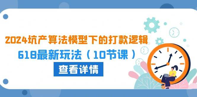 2024坑产算法 模型下的打款逻辑：618最新玩法（10节课）副业工作-副业资源站-副业项目-创业项目-搞钱项目个人副业工作资源分享
