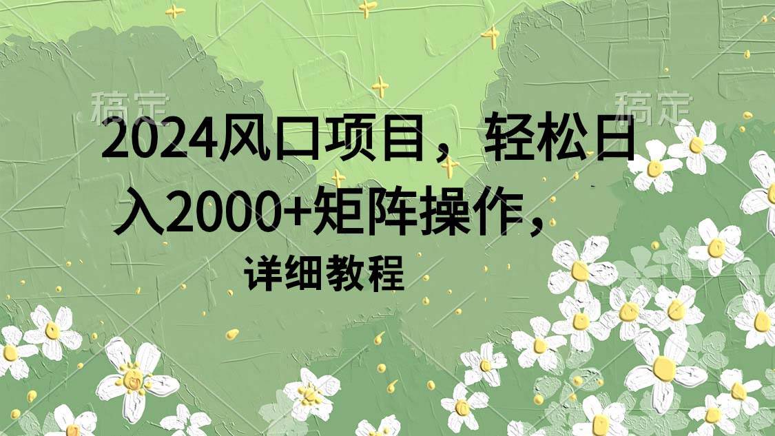 2024风口项目，轻松日入2000+矩阵操作，详细教程副业工作-副业资源站-副业项目-创业项目-搞钱项目个人副业工作资源分享