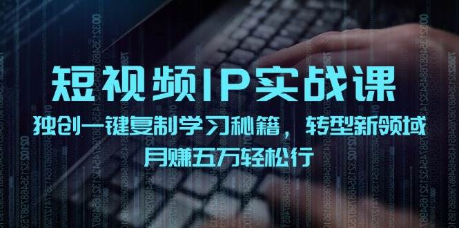 短视频 IP实战课，独创一键复制学习秘籍，转战新领域，月赚五万轻松行副业工作-副业资源站-副业项目-创业项目-搞钱项目个人副业工作资源分享