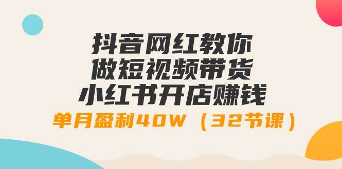抖音网红教你做短视频带货+小红书开店赚钱，单月盈利40W（32节课）副业工作-副业资源站-副业项目-创业项目-搞钱项目个人副业工作资源分享