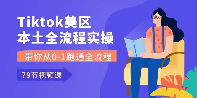 Tiktok-美区本土全流程实操课，带你从0-1跑通全流程（79节课）副业工作-副业资源站-副业项目-创业项目-搞钱项目个人副业工作资源分享