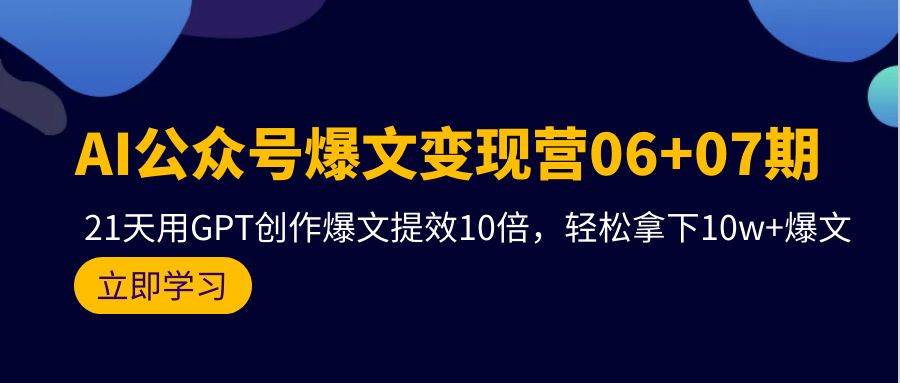 AI公众号爆文变现营06+07期，21天用GPT创作爆文提效10倍，轻松拿下10w+爆文副业工作-副业资源站-副业项目-创业项目-搞钱项目个人副业工作资源分享