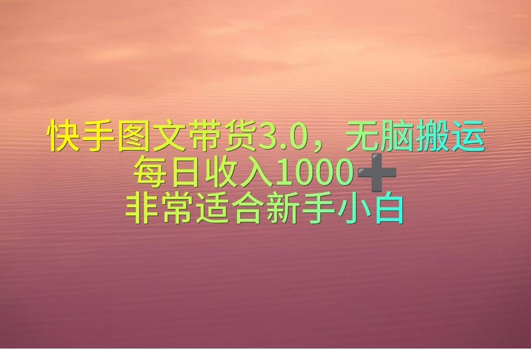 快手图文带货3.0，无脑搬运，每日收入1000＋，非常适合新手小白副业工作-副业资源站-副业项目-创业项目-搞钱项目个人副业工作资源分享