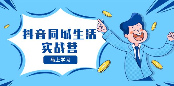 抖音同城生活实战营，抓住抖音本地生活风口，让你的生意逆风翻盘副业工作-副业资源站-副业项目-创业项目-搞钱项目个人副业工作资源分享