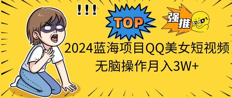 2024蓝海项目QQ美女短视频无脑操作月入3W+副业工作-副业资源站-副业项目-创业项目-搞钱项目个人副业工作资源分享