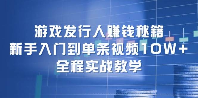 游戏发行人赚钱秘籍：新手入门到单条视频10W+，全程实战教学副业工作-副业资源站-副业项目-创业项目-搞钱项目个人副业工作资源分享
