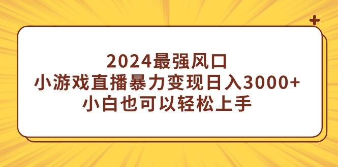 2024最强风口，小游戏直播暴力变现日入3000+小白也可以轻松上手副业工作-副业资源站-副业项目-创业项目-搞钱项目个人副业工作资源分享