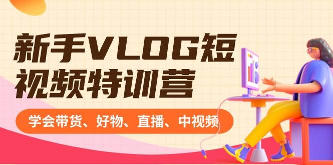 新手VLOG短视频特训营：学会带货、好物、直播、中视频、赚Q方法（16节课）副业工作-副业资源站-副业项目-创业项目-搞钱项目个人副业工作资源分享