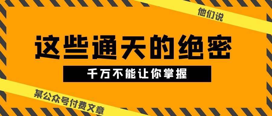 某公众号付费文章《他们说 “ 这些通天的绝密，千万不能让你掌握! ”》副业工作-副业资源站-副业项目-创业项目-搞钱项目个人副业工作资源分享
