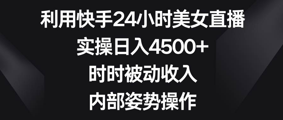 利用快手24小时美女直播，实操日入4500+，时时被动收入，内部姿势操作副业工作-副业资源站-副业项目-创业项目-搞钱项目个人副业工作资源分享