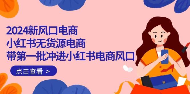 2024新风口电商，小红书无货源电商，带第一批冲进小红书电商风口（18节）副业工作-副业资源站-副业项目-创业项目-搞钱项目个人副业工作资源分享