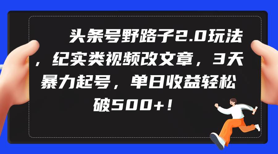 头条号野路子2.0玩法，纪实类视频改文章，3天暴力起号，单日收益轻松破500+副业工作-副业资源站-副业项目-创业项目-搞钱项目个人副业工作资源分享