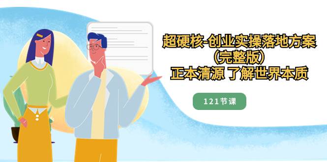 超硬核-创业实操落地方案（完整版），正本清源 了解世界本质（121节课）副业工作-副业资源站-副业项目-创业项目-搞钱项目个人副业工作资源分享