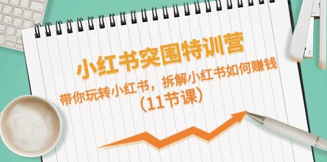 小红书突围特训营，带你玩转小红书，拆解小红书如何赚钱（11节课）副业工作-副业资源站-副业项目-创业项目-搞钱项目个人副业工作资源分享