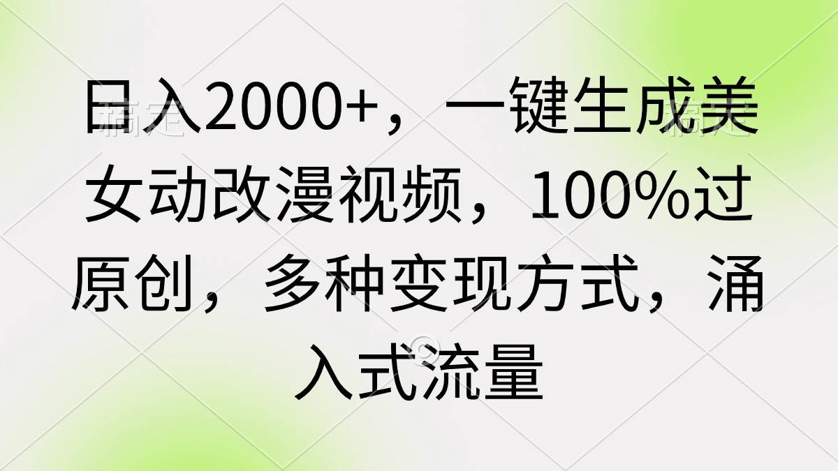 日入2000+，一键生成美女动改漫视频，100%过原创，多种变现方式 涌入式流量副业工作-副业资源站-副业项目-创业项目-搞钱项目个人副业工作资源分享