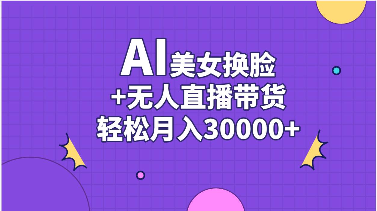 AI美女换脸视频结合无人直播带货，随便月入30000+副业工作-副业资源站-副业项目-创业项目-搞钱项目个人副业工作资源分享