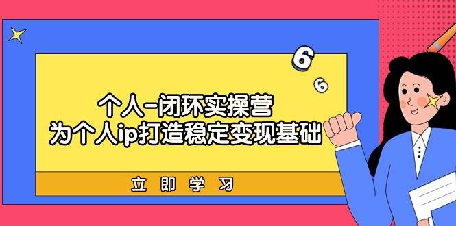 个人-闭环实操营：为个人ip打造稳定变现基础，从价值定位/爆款打造/产品…副业工作-副业资源站-副业项目-创业项目-搞钱项目个人副业工作资源分享